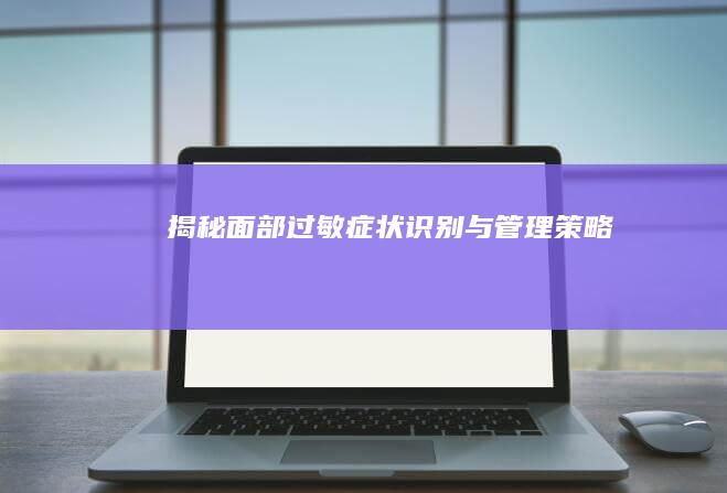 揭秘面部过敏症状：识别与管理策略